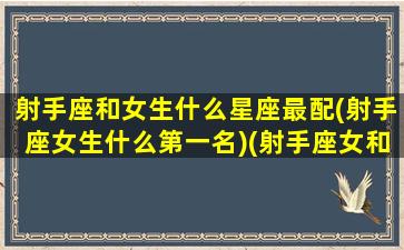 射手座和女生什么星座最配(射手座女生什么第一名)(射手座女和哪个星座最般配)