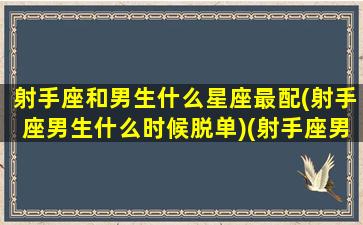 射手座和男生什么星座最配(射手座男生什么时候脱单)(射手座男和哪个星座男最配)