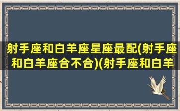 射手座和白羊座星座最配(射手座和白羊座合不合)(射手座和白羊星座配吗)