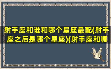 射手座和谁和哪个星座最配(射手座之后是哪个星座)(射手座和哪一个星座最合适)