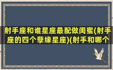 射手座和谁星座最配做闺蜜(射手座的四个孽缘星座)(射手和哪个星座最配做闺蜜)