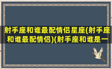 射手座和谁最配情侣星座(射手座和谁最配情侣)(射手座和谁是一对情侣)