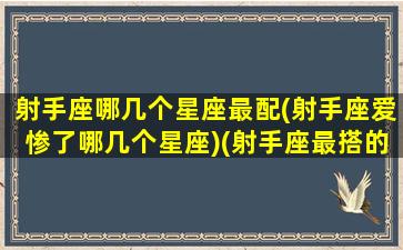 射手座哪几个星座最配(射手座爱惨了哪几个星座)(射手座最搭的星座)