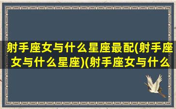 射手座女与什么星座最配(射手座女与什么星座)(射手座女与什么星座最配婚)