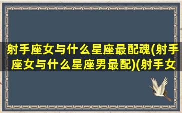 射手座女与什么星座最配魂(射手座女与什么星座男最配)(射手女与哪个星座最配)