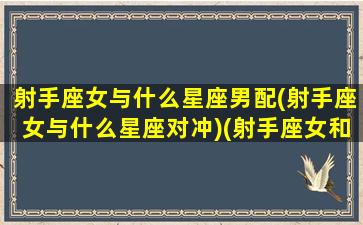 射手座女与什么星座男配(射手座女与什么星座对冲)(射手座女和什么星座男)