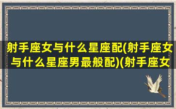 射手座女与什么星座配(射手座女与什么星座男最般配)(射手座女和什么星座最配做男朋友)