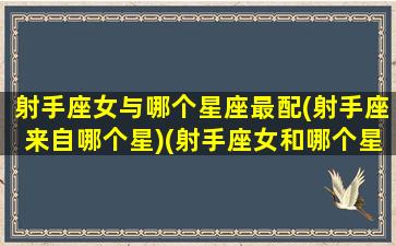 射手座女与哪个星座最配(射手座来自哪个星)(射手座女和哪个星座配对)