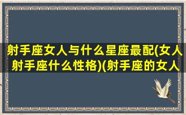 射手座女人与什么星座最配(女人射手座什么性格)(射手座的女人和什么星座最配)