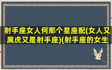 射手座女人何那个星座配(女人又属虎又是射手座)(射手座的女生和什么星座的男生最般配)