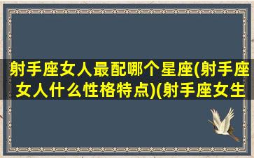 射手座女人最配哪个星座(射手座女人什么性格特点)(射手座女生最配星座)