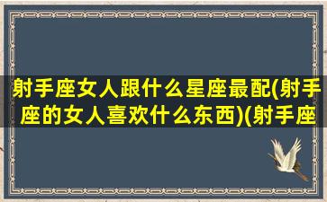 射手座女人跟什么星座最配(射手座的女人喜欢什么东西)(射手座女和什么星座最搭)