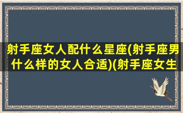 射手座女人配什么星座(射手座男什么样的女人合适)(射手座女生搭配什么星座男生)