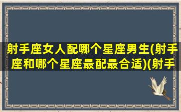 射手座女人配哪个星座男生(射手座和哪个星座最配最合适)(射手座女生和什么星座男生般配)