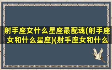 射手座女什么星座最配魂(射手座女和什么星座)(射手座女和什么星座绝配)