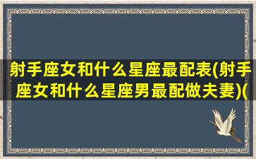 射手座女和什么星座最配表(射手座女和什么星座男最配做夫妻)(射手座女与什么星座最配婚)