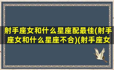 射手座女和什么星座配最佳(射手座女和什么星座不合)(射手座女和哪个星座配)