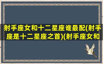 射手座女和十二星座谁最配(射手座是十二星座之首)(射手座女和哪个星座配对)