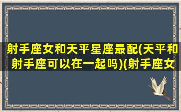 射手座女和天平星座最配(天平和射手座可以在一起吗)(射手座女和天平座男配吗)