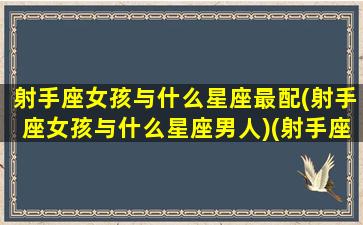 射手座女孩与什么星座最配(射手座女孩与什么星座男人)(射手座女生和什么星座女生合得来)