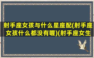 射手座女孩与什么星座配(射手座女孩什么都没有喔)(射手座女生和哪个星座配)