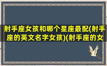 射手座女孩和哪个星座最配(射手座的英文名字女孩)(射手座的女生取什么英文名好)