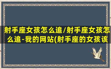 射手座女孩怎么追/射手座女孩怎么追-我的网站(射手座的女孩该怎么追)