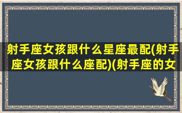 射手座女孩跟什么星座最配(射手座女孩跟什么座配)(射手座的女生跟哪个星座最配)