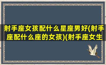 射手座女孩配什么星座男好(射手座配什么座的女孩)(射手座女生配什么星座女生)