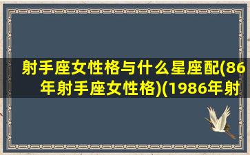 射手座女性格与什么星座配(86年射手座女性格)(1986年射手座幸运数字)