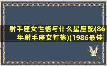 射手座女性格与什么星座配(86年射手座女性格)(1986最佳射手)