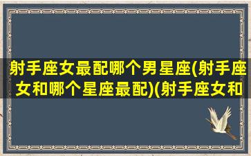 射手座女最配哪个男星座(射手座女和哪个星座最配)(射手座女和什么星座男最般配)