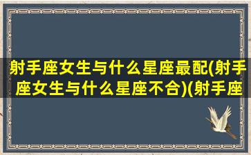 射手座女生与什么星座最配(射手座女生与什么星座不合)(射手座女生和什么星座最配做夫妻)