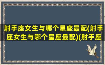 射手座女生与哪个星座最配(射手座女生与哪个星座最配)(射手座女和哪个星座最般配)