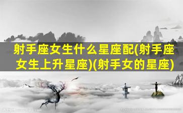 射手座女生什么星座配(射手座女生上升星座)(射手女的星座)