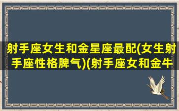 射手座女生和金星座最配(女生射手座性格脾气)(射手座女和金牛座配吗)