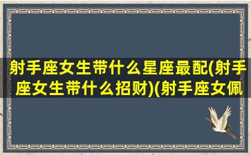 射手座女生带什么星座最配(射手座女生带什么招财)(射手座女佩戴什么招财)