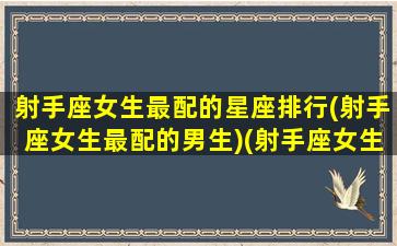 射手座女生最配的星座排行(射手座女生最配的男生)(射手座女生配什么星座女生)