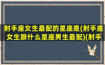 射手座女生最配的星座是(射手座女生跟什么星座男生最配)(射手座女生和什么星座女生最配)