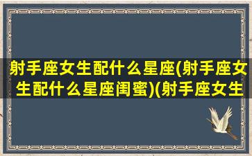 射手座女生配什么星座(射手座女生配什么星座闺蜜)(射手座女生配什么星座的男生)