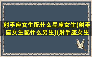 射手座女生配什么星座女生(射手座女生配什么男生)(射手座女生最般配的星座)