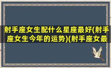 射手座女生配什么星座最好(射手座女生今年的运势)(射手座女最搭配什么星座男)