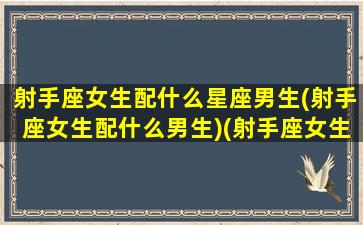 射手座女生配什么星座男生(射手座女生配什么男生)(射手座女生搭配什么星座男生)