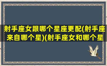 射手座女跟哪个星座更配(射手座来自哪个星)(射手座女和哪个星座最配最合适)