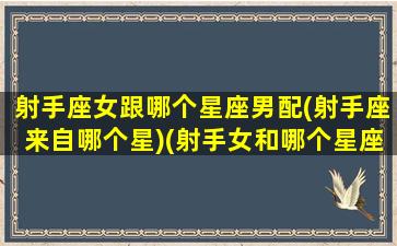 射手座女跟哪个星座男配(射手座来自哪个星)(射手女和哪个星座男最般配)