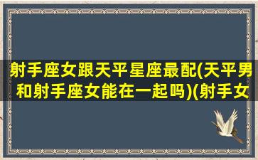 射手座女跟天平星座最配(天平男和射手座女能在一起吗)(射手女和天平男怎么那么好啊)