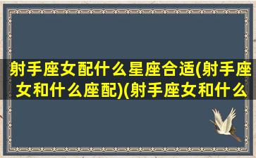 射手座女配什么星座合适(射手座女和什么座配)(射手座女和什么星座配对好呢)