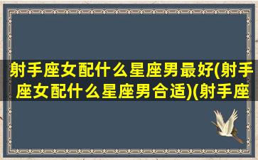 射手座女配什么星座男最好(射手座女配什么星座男合适)(射手座女配啥星座男)