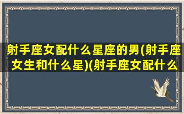 射手座女配什么星座的男(射手座女生和什么星)(射手座女配什么星座最好)