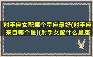 射手座女配哪个星座最好(射手座来自哪个星)(射手女配什么星座最好的)